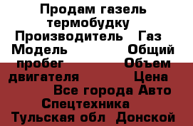 Продам газель термобудку › Производитель ­ Газ › Модель ­ 33 022 › Общий пробег ­ 78 000 › Объем двигателя ­ 2 300 › Цена ­ 80 000 - Все города Авто » Спецтехника   . Тульская обл.,Донской г.